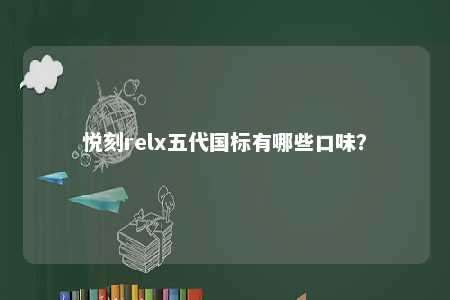悦刻relx五代国标有哪些口味？ 
